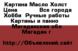 Картина Масло Холст › Цена ­ 7 000 - Все города Хобби. Ручные работы » Картины и панно   . Магаданская обл.,Магадан г.